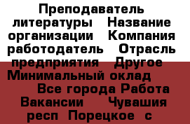 Преподаватель литературы › Название организации ­ Компания-работодатель › Отрасль предприятия ­ Другое › Минимальный оклад ­ 22 000 - Все города Работа » Вакансии   . Чувашия респ.,Порецкое. с.